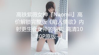 高铁紫薇女神『Naomii』高价解锁完整版《陷入情欲》内射更生会女神的粉穴_高清1080P原版~1