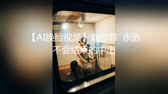 【AI换脸视频】刘亦菲  永远不会结束的中出