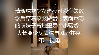 清新纯欲少女漂亮可爱学妹放学后穿着校服做爱，表面乖巧的萌妹子背地里是个小骚货，大长腿少女清纯与风骚并存 第一视角