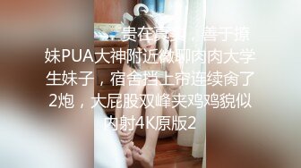 ⚫️⚫️⚫️贵在真实，善于撩妹PUA大神附近微聊肉肉大学生妹子，宿舍挡上帘连续肏了2炮，大屁股双峰夹鸡鸡貌似内射4K原版2