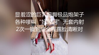 显羞涩的巨乳肥臀极品炮架子各种嗲叫“好深啊”无套内射2次一镜到底全程露脸清晰对白