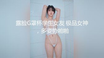 露脸G罩杯学生女友 极品女神，多姿势啪啪