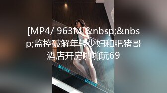 [MP4/ 963M]&nbsp;&nbsp;监控破解年轻少妇和肥猪哥酒店开房啪啪玩69