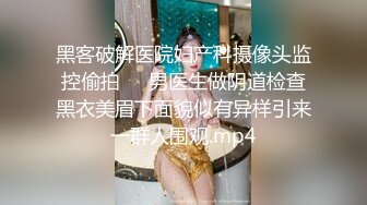 黑客破解医院妇产科摄像头监控偷拍❤️男医生做阴道检查黑衣美眉下面貌似有异样引来一群人围观.mp4