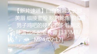 [MP4/ 932M] 漂亮大奶美女 硬了受不了操一下 一就硬一操就软我的逼是不是有毒啊 肾嘘