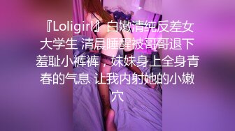 『Loligirl』白嫩清纯反差女大学生 清晨睡醒被哥哥退下羞耻小裤裤，妹妹身上全身青春的气息 让我内射她的小嫩穴