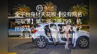 全平台身材天花板【没有网名可取了】第二场门票299，杭州极品小仙女，哪个男人看了不留鼻血，,玉臀高耸美翻