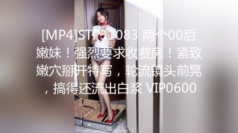 [MP4]STP31083 两个00后嫩妹！强烈要求收费房！紧致嫩穴掰开特写，轮流镜头前晃，搞得还流出白浆 VIP0600