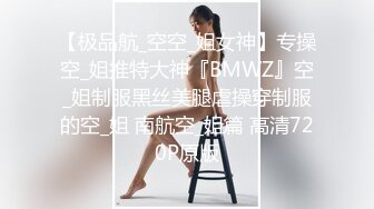 【极品航_空空_姐女神】专操空_姐推特大神『BMWZ』空_姐制服黑丝美腿虐操穿制服的空_姐 南航空_姐篇 高清720P原版