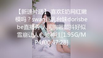 【新速片遞】 喜欢E奶网红嫩模吗？swag巨乳台妹dorisbebe直播秀 人间胸器颤抖好似雪崩让人心驰神往[1.95G/MP4/00:47:28]