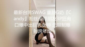 最新台湾SWAG 童颜G奶『Candy』粉丝偷带朋友3P狂肏口爆中出巨乳女神 无限制爆射跨年炮