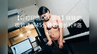 【叮叮印画DD-001】妹妹的极致诱惑45分钟剧情长片#洛若