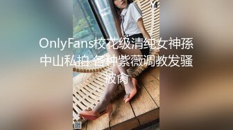 OnlyFans校花级清纯女神孫中山私拍 各种紫薇调教发骚被肏