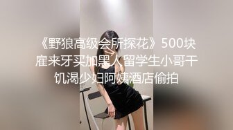 《野狼高级会所探花》500块雇来牙买加黑人留学生小哥干饥渴少妇阿姨酒店偷拍