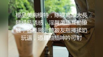 極品美胸模特，絲襪高跟大長腿極品誘惑，淫聲蕩語互動撩騷，各種展示聽狼友指揮揉奶玩逼，道具抽插呻吟可射