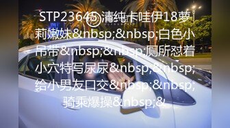 STP23645 清纯卡哇伊18萝莉嫩妹&nbsp;&nbsp;白色小吊带&nbsp;&nbsp;厕所怼着小穴特写尿尿&nbsp;&nbsp;给小男友口交&nbsp;&nbsp;骑乘爆操&nbsp;&