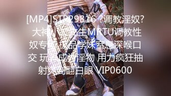 [MP4]STP29816 ?调教淫奴? 大神小二先生MRTU调教性奴专场 极品学妹窒息深喉口交 玩弄成为淫物 用力疯狂抽射爽到翻白眼 VIP0600