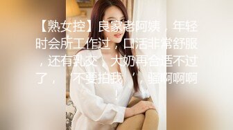 【熟女控】良家老阿姨，年轻时会所工作过，口活非常舒服，还有乳交，大奶再合适不过了，‘不要拍我‘，骚啊啊啊！