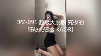 IPZ-091 超级大屁股 究极的狂热恋臀癖 KAORI