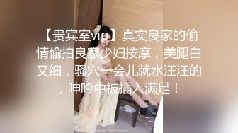 【贵宾室vip】真实良家的偷情偷拍良家少妇按摩，美腿白又细，骚穴一会儿就水汪汪的，呻吟中被插入满足！