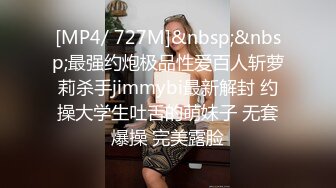 [MP4/ 727M]&nbsp;&nbsp;最强约炮极品性爱百人斩萝莉杀手jimmybi最新解封 约操大学生吐舌的萌妹子 无套爆操 完美露脸