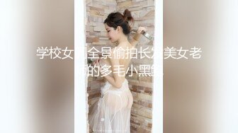 学校女厕全景偷拍长发美女老师的多毛小黑鲍