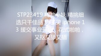 STP23419 精神小妹 精挑细选只干佳品 为了买 iphone 13 援交事业开启，花式啪啪，又抠又舔又插