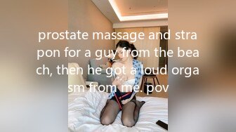 prostate massage and strapon for a guy from the beach, then he got a loud orgasm from me. pov