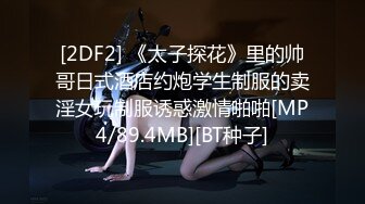 [2DF2] 《太子探花》里的帅哥日式酒店约炮学生制服的卖淫女玩制服诱惑激情啪啪[MP4/89.4MB][BT种子]