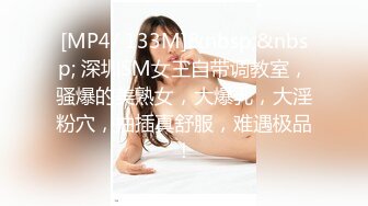 [MP4/ 133M]&nbsp;&nbsp; 深圳SM女王自带调教室，骚爆的美熟女，大爆乳，大淫粉穴，抽插真舒服，难遇极品！