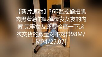 【新片速遞】360监控偷拍肌肉男着急的趴掉长发女友的内裤 完事女友还要检查一下这次交货的数量对不对[998M/MP4/27:07]