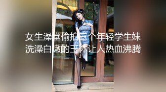 女生澡堂偷拍三个年轻学生妹洗澡白嫩的玉体让人热血沸腾