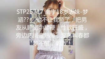 STP25717 南宁18岁表妹-梦涵??： 他不让我舔了，把男友从睡觉中舔硬，性欲旺盛，旁边床闺蜜熟睡，淫荡叫春都吵不醒，刺激！