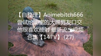 【自整理】Animebitch666 尝试给闺蜜的大屌男友口交 他很喜欢颜射 最新流出视频合集【147V】 (27)