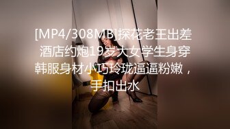 [MP4/308MB]探花老王出差 酒店约炮19岁大女学生身穿韩服身材小巧玲珑逼逼粉嫩，手扣出水