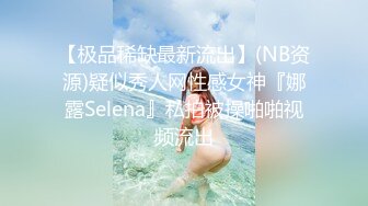 【极品稀缺最新流出】(NB资源)疑似秀人网性感女神『娜露Selena』私拍被操啪啪视频流出