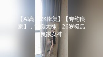 【AI高清2K修复】【专约良家】，泡良大神，26岁极品良家女神