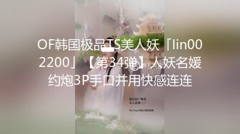 OF韩国极品TS美人妖「lin002200」【第34弹】人妖名媛约炮3P手口并用快感连连