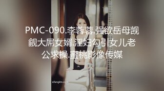 PMC-090.李蓉蓉.强欲岳母觊觎大屌女婿.淫妇勾引女儿老公求操.蜜桃影像传媒