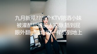 九月新瓜??三个KTV陪酒小妹被灌醉后遭多人凌辱,插到屁眼外翻，像垃圾一样扔到地上