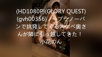 (HD1080P)(GLORY QUEST)(gvh00356)ノーブラノーパンで挑発してくるスケベ奥さんが隣に引っ越してきた！ 小花のん