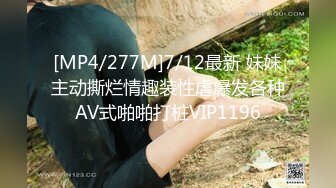 [MP4/277M]7/12最新 妹妹主动撕烂情趣装性虐爆发各种AV式啪啪打桩VIP1196