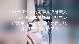 STP30915 胸前漂亮纹身美女！近期下海激情操逼！抓屌吸吮舔蛋，主动骑乘位套弄，张开双腿猛操射肚子上