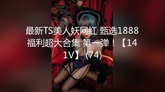 最新TS美人妖网红 甄选1888福利超大合集 第一弹！【141V】 (74)