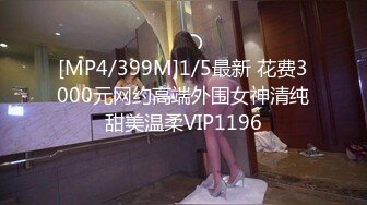 [MP4/399M]1/5最新 花费3000元网约高端外围女神清纯甜美温柔VIP1196